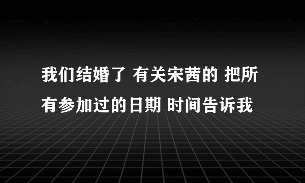 我们结婚了 有关宋茜的 把所有参加过的日期 时间告诉我