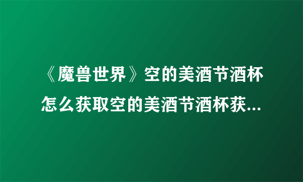 《魔兽世界》空的美酒节酒杯怎么获取空的美酒节酒杯获取方法介绍-飞外网