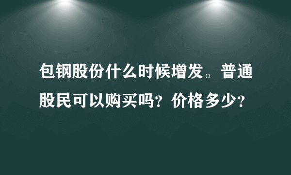 包钢股份什么时候增发。普通股民可以购买吗？价格多少？