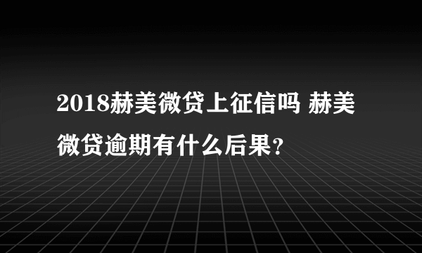 2018赫美微贷上征信吗 赫美微贷逾期有什么后果？