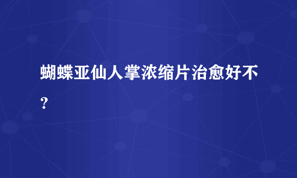 蝴蝶亚仙人掌浓缩片治愈好不？