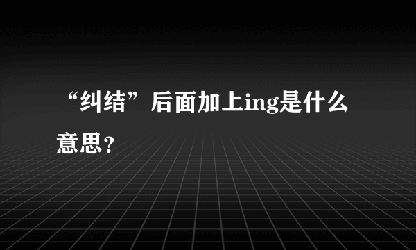 “纠结”后面加上ing是什么意思？