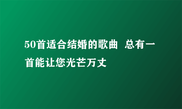 50首适合结婚的歌曲  总有一首能让您光芒万丈