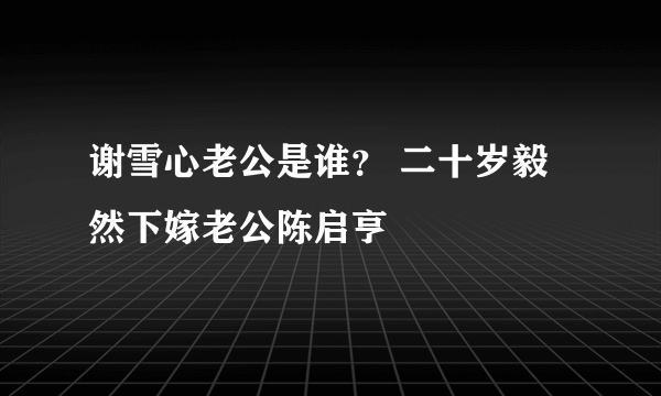 谢雪心老公是谁？ 二十岁毅然下嫁老公陈启亨