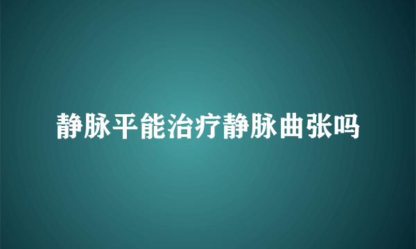 静脉平能治疗静脉曲张吗