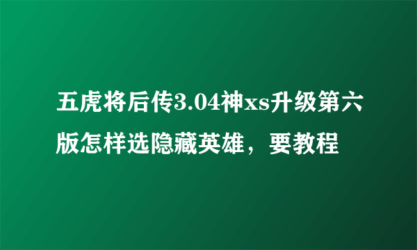 五虎将后传3.04神xs升级第六版怎样选隐藏英雄，要教程