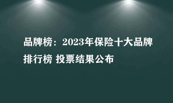 品牌榜：2023年保险十大品牌排行榜 投票结果公布