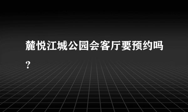 麓悦江城公园会客厅要预约吗？