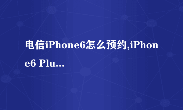 电信iPhone6怎么预约,iPhone6 Plus怎么预定购买