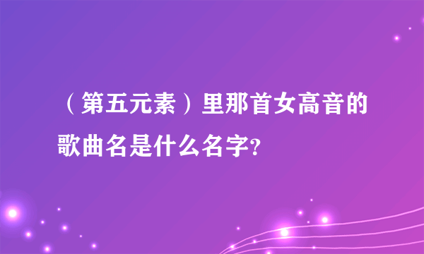 （第五元素）里那首女高音的歌曲名是什么名字？