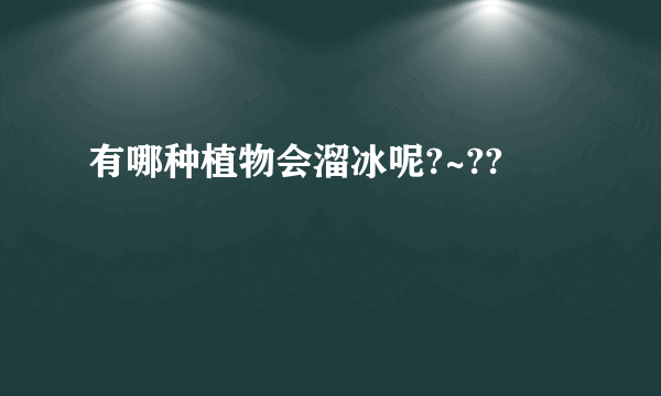 有哪种植物会溜冰呢?~??