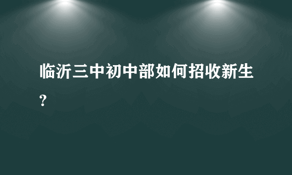 临沂三中初中部如何招收新生?