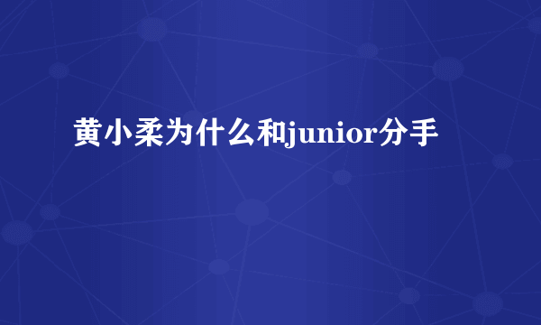 黄小柔为什么和junior分手