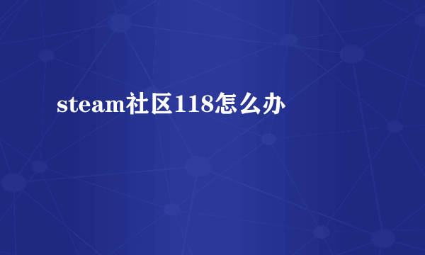 steam社区118怎么办