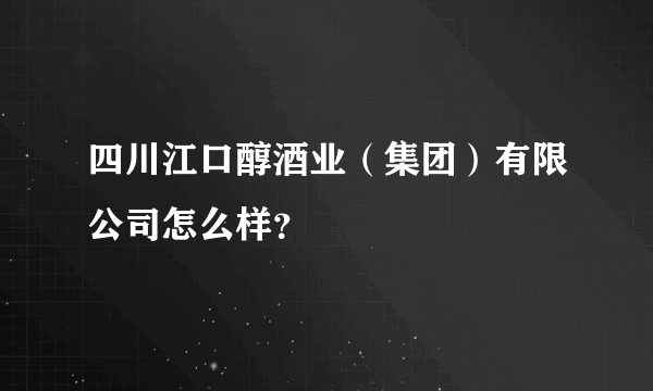 四川江口醇酒业（集团）有限公司怎么样？