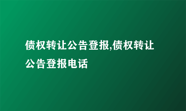 债权转让公告登报,债权转让公告登报电话