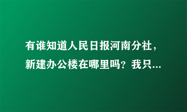 有谁知道人民日报河南分社，新建办公楼在哪里吗？我只知道在郑州东区永和宇宙星附近，具体哪栋楼，有没有