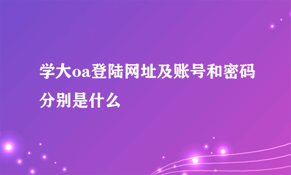 学大oa登陆网址及账号和密码分别是什么