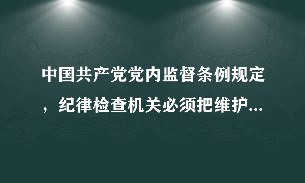 中国共产党党内监督条例规定，纪律检查机关必须把维护党的什么放在首位