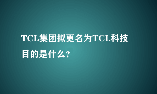 TCL集团拟更名为TCL科技 目的是什么？