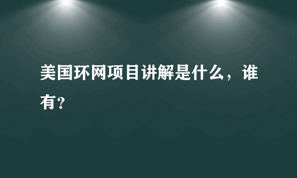 美国环网项目讲解是什么，谁有？