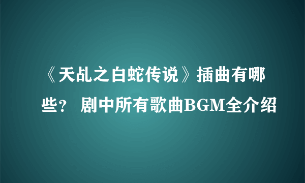 《天乩之白蛇传说》插曲有哪些？ 剧中所有歌曲BGM全介绍