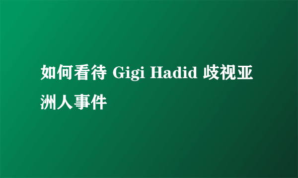 如何看待 Gigi Hadid 歧视亚洲人事件