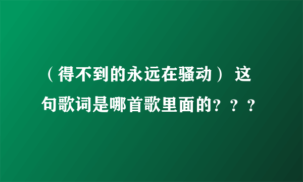 （得不到的永远在骚动） 这句歌词是哪首歌里面的？？？