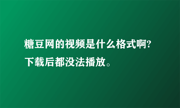 糖豆网的视频是什么格式啊?下载后都没法播放。