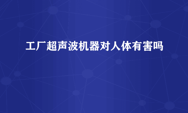 工厂超声波机器对人体有害吗