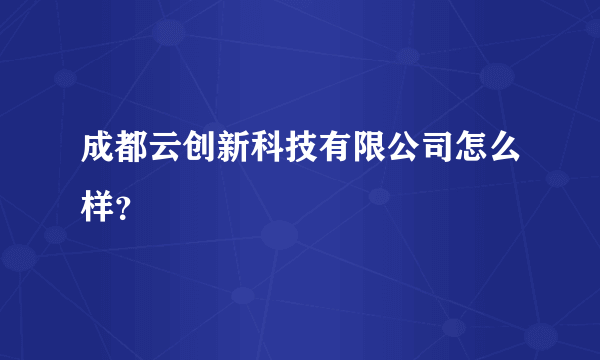 成都云创新科技有限公司怎么样？