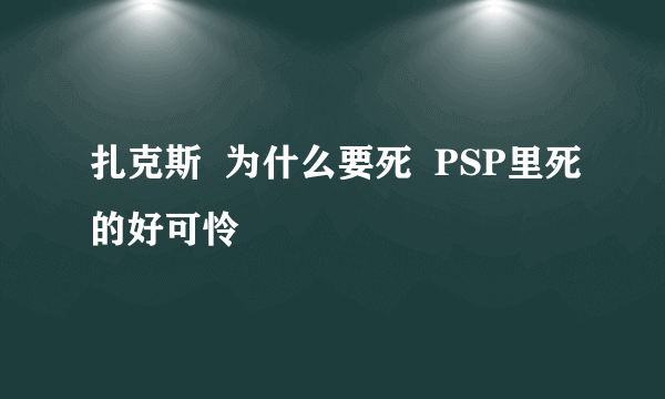 扎克斯  为什么要死  PSP里死的好可怜