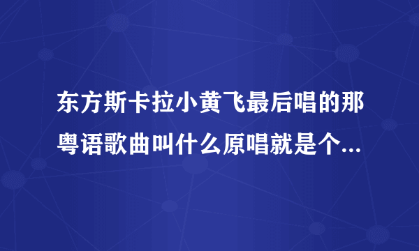 东方斯卡拉小黄飞最后唱的那粤语歌曲叫什么原唱就是个女人唱的