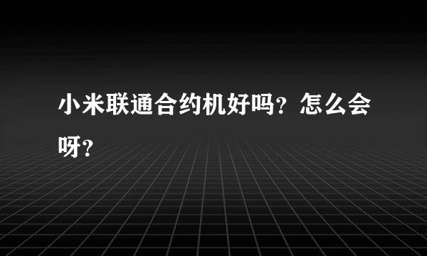 小米联通合约机好吗？怎么会呀？