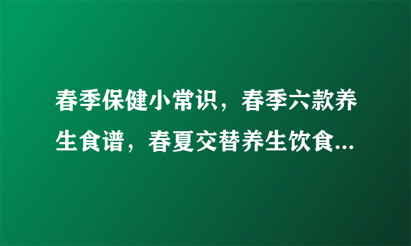 春季保健小常识，春季六款养生食谱，春夏交替养生饮食九原则，春季中医养生保健的几个小常识