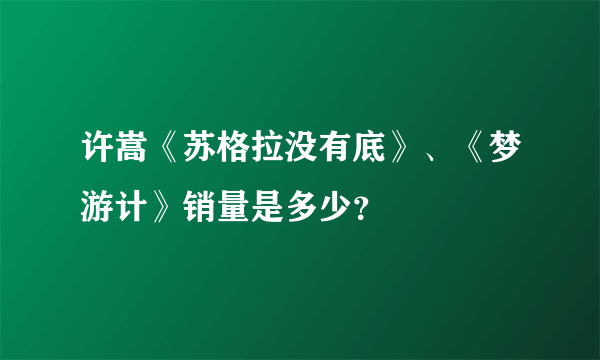 许嵩《苏格拉没有底》、《梦游计》销量是多少？