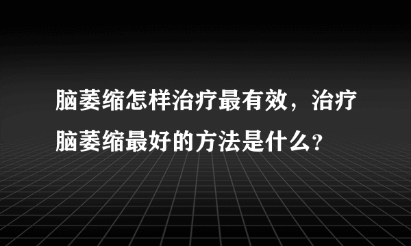 脑萎缩怎样治疗最有效，治疗脑萎缩最好的方法是什么？