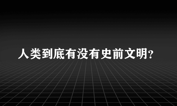 人类到底有没有史前文明？