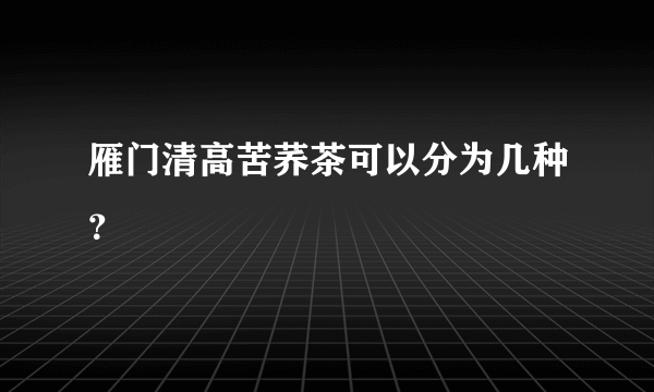 雁门清高苦荞茶可以分为几种？