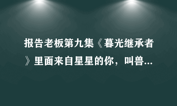 报告老板第九集《暮光继承者》里面来自星星的你，叫兽和女主刚见面的时候背景音乐是什么？