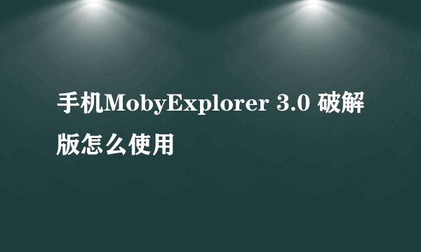 手机MobyExplorer 3.0 破解版怎么使用