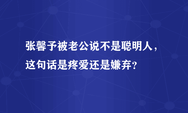 张馨予被老公说不是聪明人，这句话是疼爱还是嫌弃？