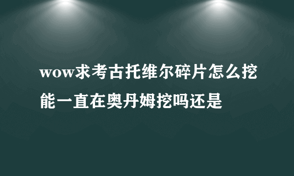 wow求考古托维尔碎片怎么挖能一直在奥丹姆挖吗还是