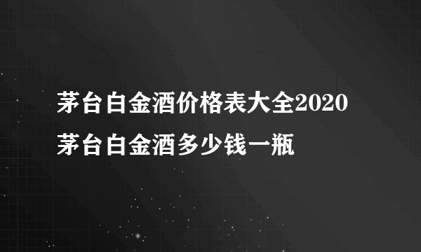 茅台白金酒价格表大全2020 茅台白金酒多少钱一瓶