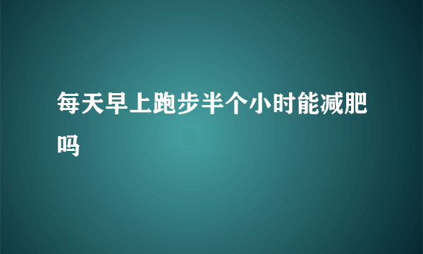 每天早上跑步半个小时能减肥吗