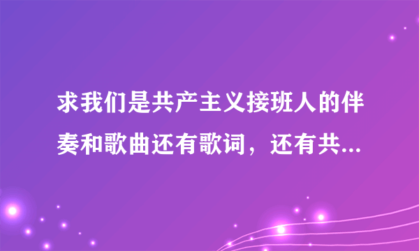 求我们是共产主义接班人的伴奏和歌曲还有歌词，还有共青团之歌的伴奏和歌曲还有歌词。。。知道的请回答啊。