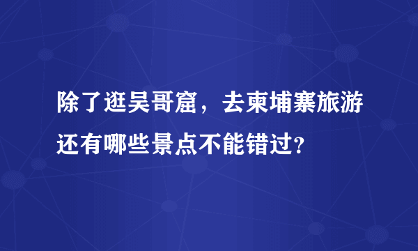 除了逛吴哥窟，去柬埔寨旅游还有哪些景点不能错过？