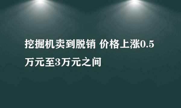 挖掘机卖到脱销 价格上涨0.5万元至3万元之间