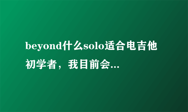 beyond什么solo适合电吉他初学者，我目前会岁月无声前奏和谁伴我闯荡前奏还有光辉岁月前奏 请