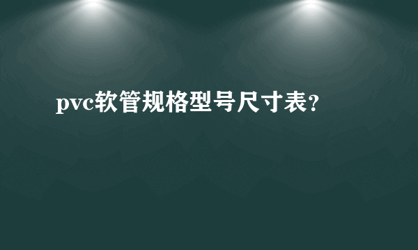 pvc软管规格型号尺寸表？